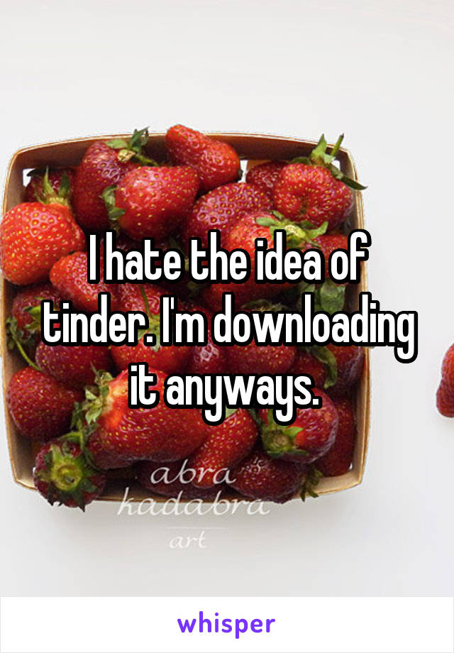 I hate the idea of tinder. I'm downloading it anyways. 