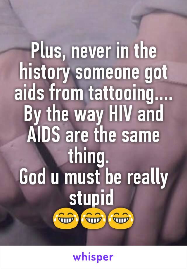 Plus, never in the history someone got aids from tattooing.... By the way HIV and AIDS are the same thing.  
God u must be really stupid 
😂😂😂