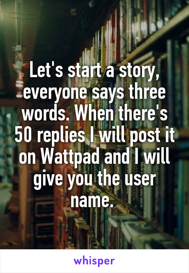 Let's start a story, everyone says three words. When there's 50 replies I will post it on Wattpad and I will give you the user name. 