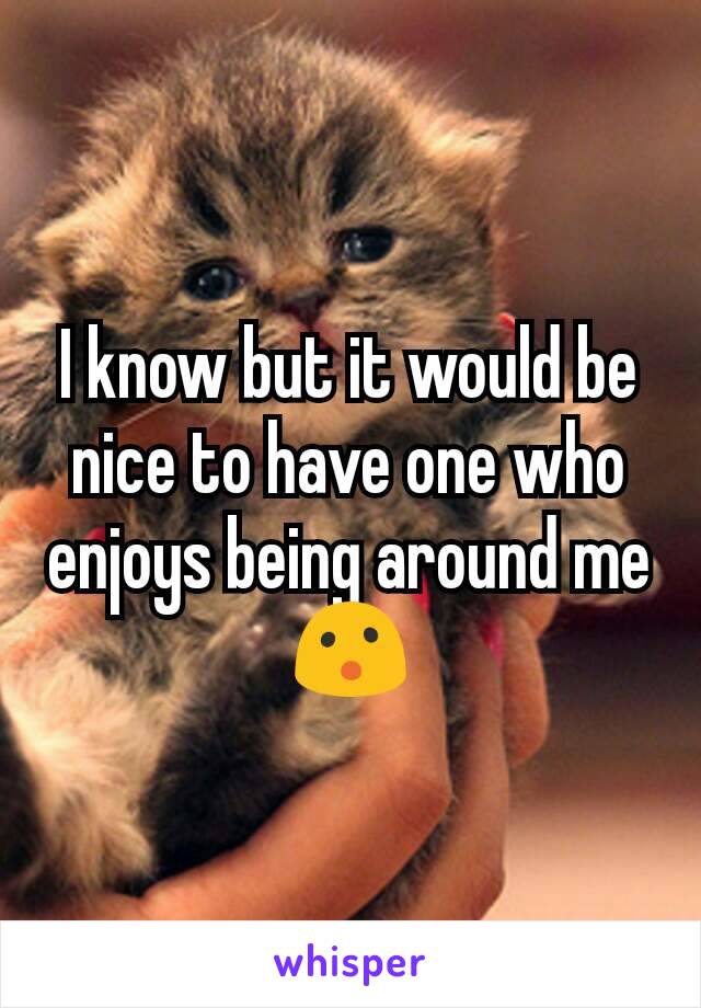 I know but it would be nice to have one who enjoys being around me 😮