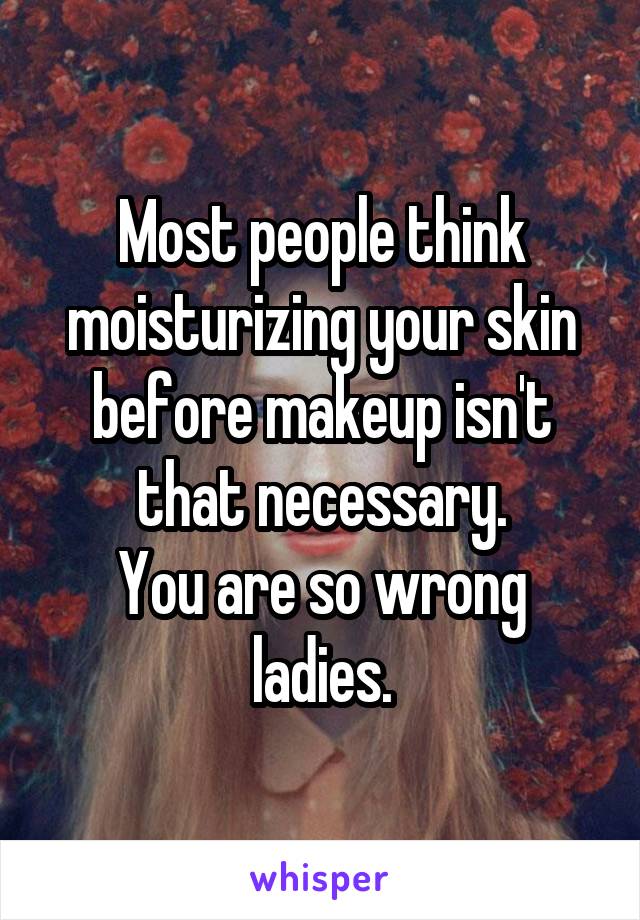 Most people think moisturizing your skin before makeup isn't that necessary.
You are so wrong ladies.