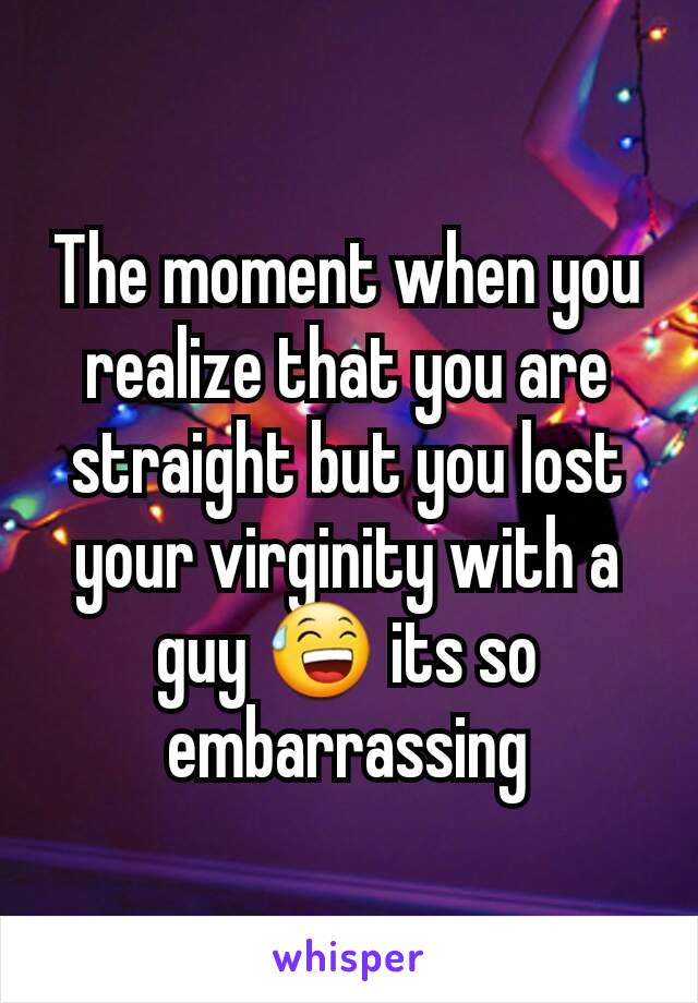 The moment when you realize that you are straight but you lost your virginity with a guy 😅 its so embarrassing