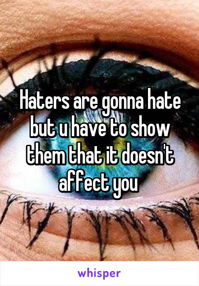 Haters are gonna hate but u have to show them that it doesn't affect you 