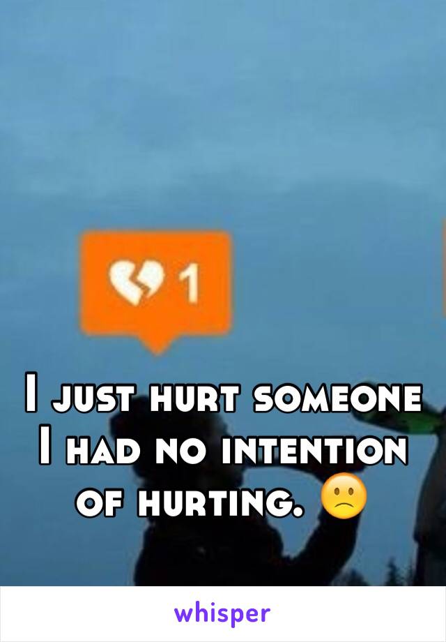 I just hurt someone I had no intention of hurting. 🙁