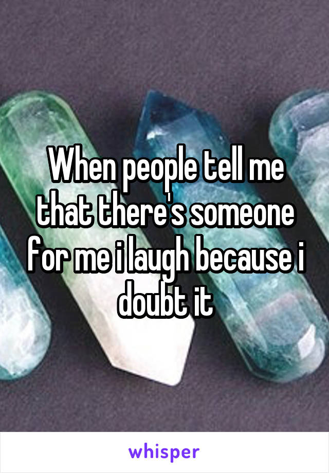 When people tell me that there's someone for me i laugh because i doubt it