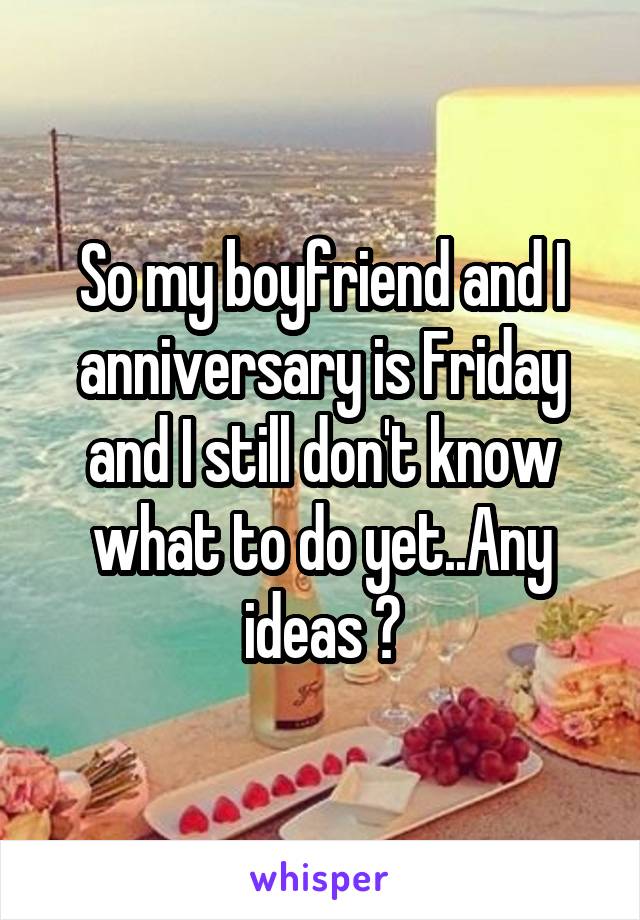 So my boyfriend and I anniversary is Friday and I still don't know what to do yet..Any ideas ?