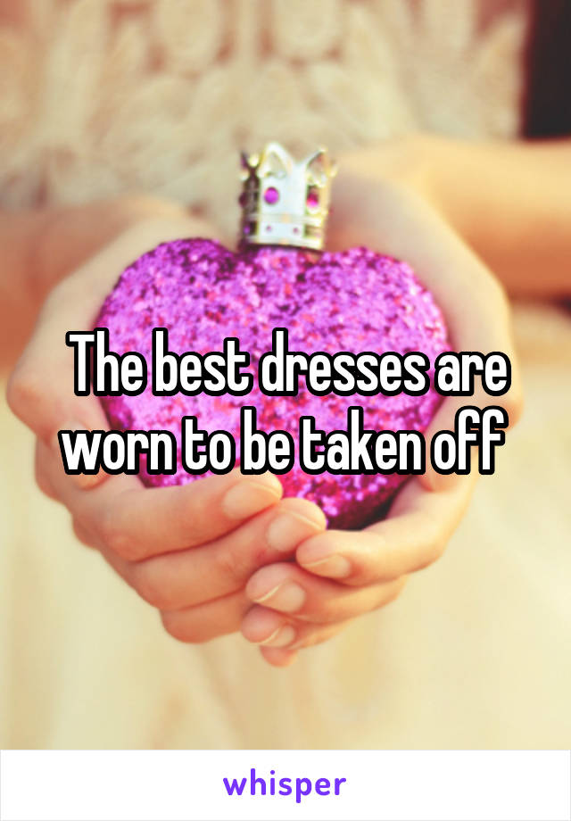 The best dresses are worn to be taken off 