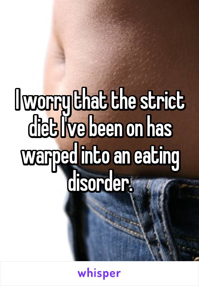 I worry that the strict diet I've been on has warped into an eating disorder.
