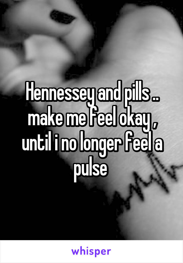 Hennessey and pills .. make me feel okay , until i no longer feel a pulse 
