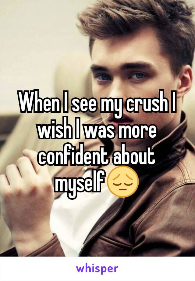 When I see my crush I wish I was more confident about myself😔