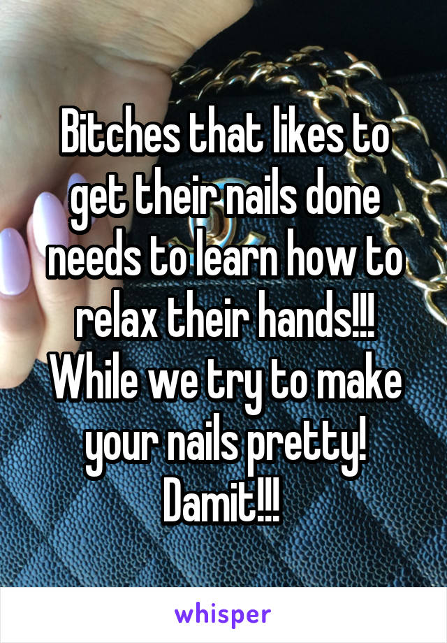 Bitches that likes to get their nails done needs to learn how to relax their hands!!! While we try to make your nails pretty! Damit!!! 