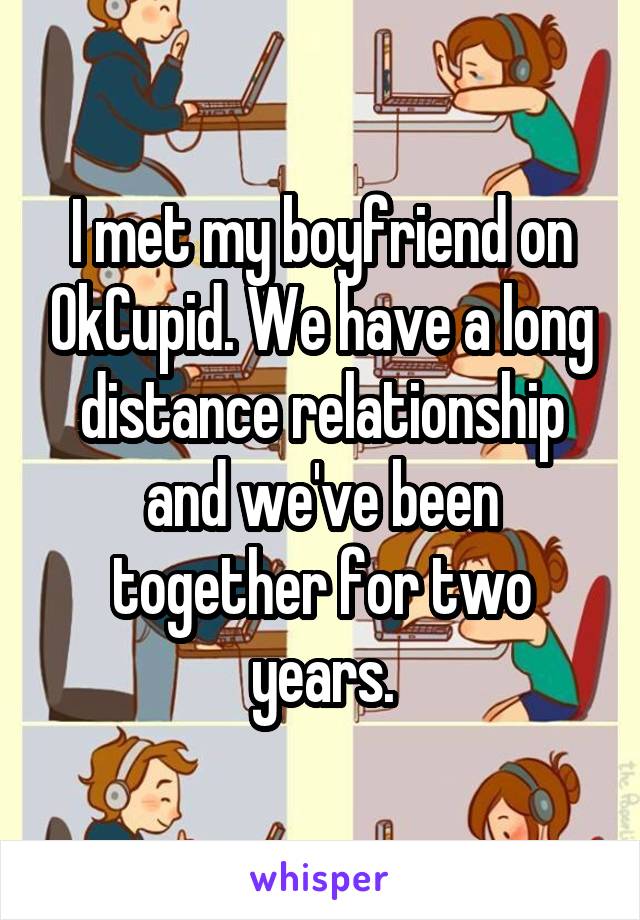 I met my boyfriend on OkCupid. We have a long distance relationship and we've been together for two years.
