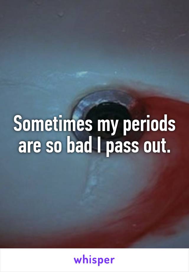 Sometimes my periods are so bad I pass out.