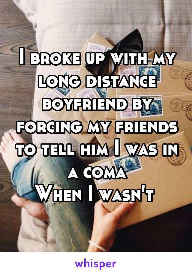 I broke up with my long distance boyfriend by forcing my friends to tell him I was in a coma
When I wasn't 
 