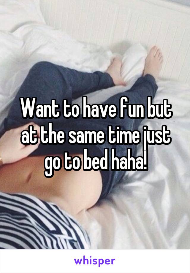 Want to have fun but at the same time just go to bed haha!