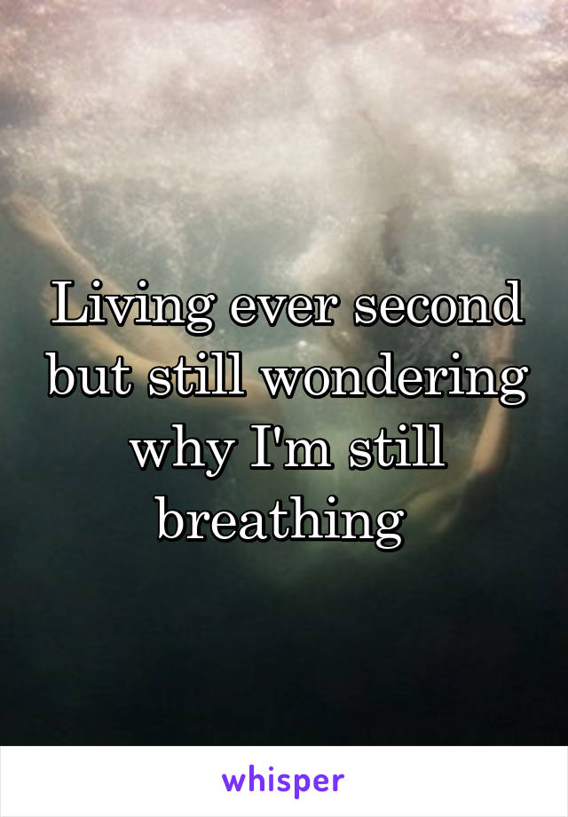 Living ever second but still wondering why I'm still breathing 