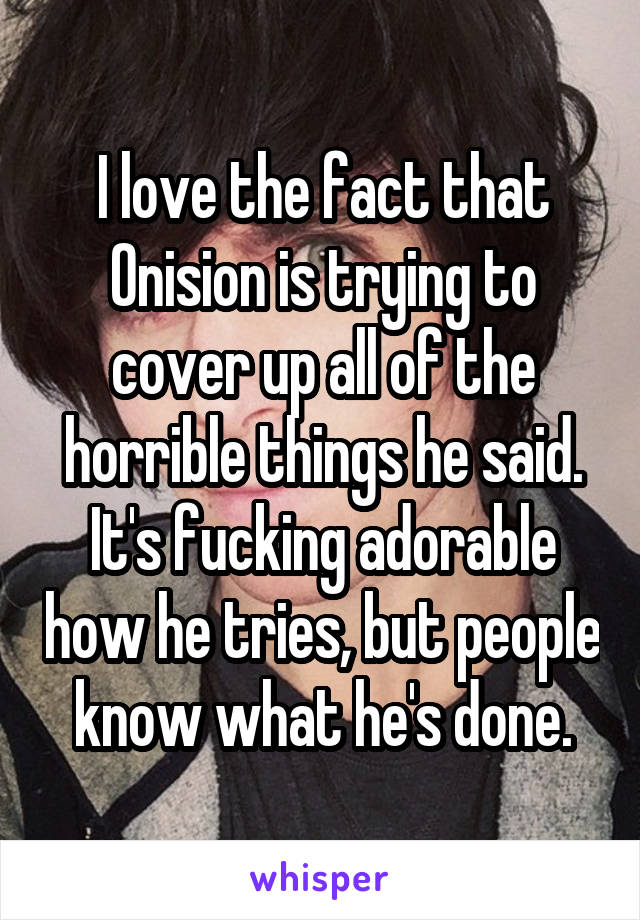 I love the fact that Onision is trying to cover up all of the horrible things he said. It's fucking adorable how he tries, but people know what he's done.
