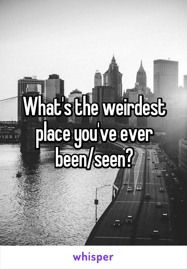 What's the weirdest place you've ever been/seen?