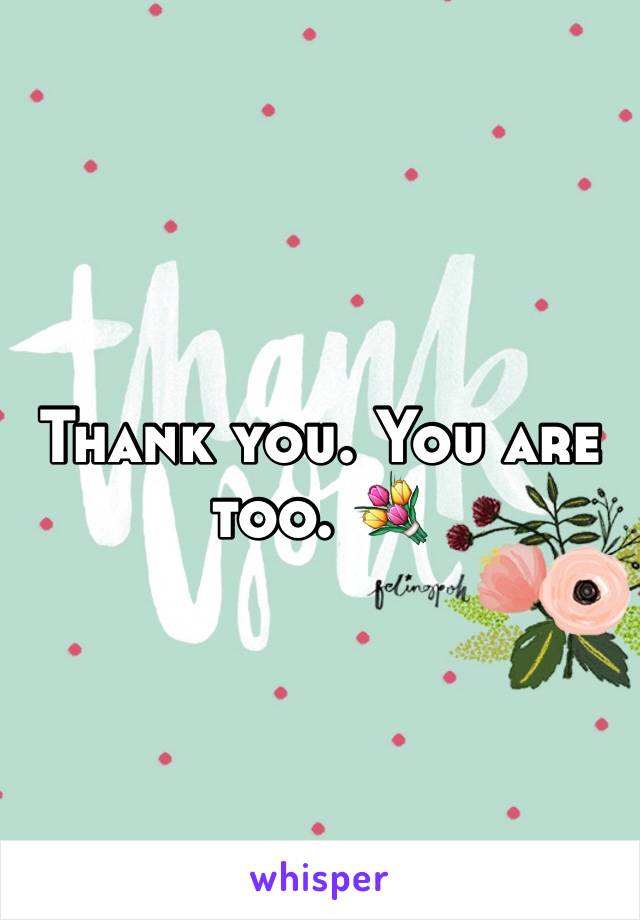 Thank you. You are too. 💐