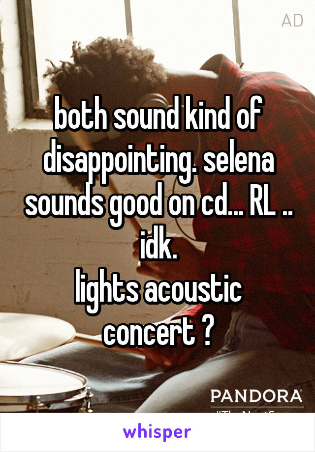 both sound kind of disappointing. selena sounds good on cd... RL .. idk.
lights acoustic concert ?