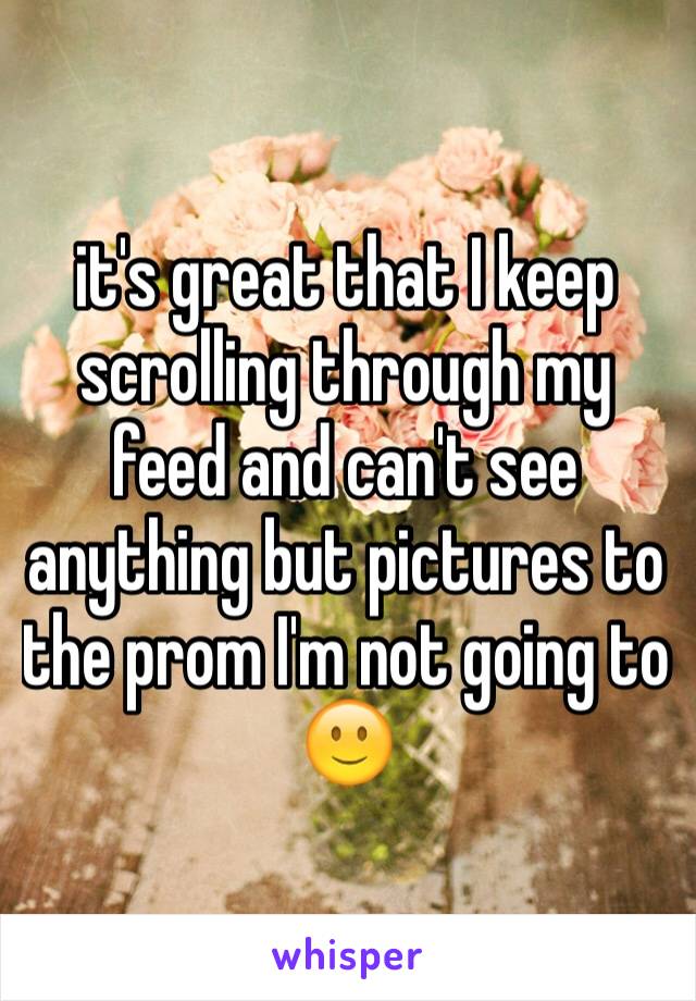 it's great that I keep scrolling through my feed and can't see anything but pictures to the prom I'm not going to 🙂