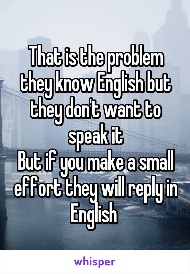 That is the problem they know English but they don't want to speak it
But if you make a small effort they will reply in English 