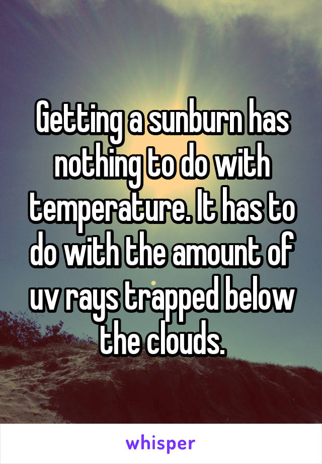 Getting a sunburn has nothing to do with temperature. It has to do with the amount of uv rays trapped below the clouds.
