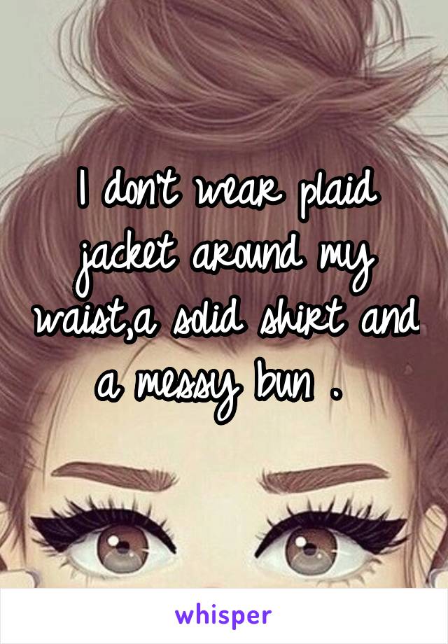 I don't wear plaid jacket around my waist,a solid shirt and a messy bun . 
