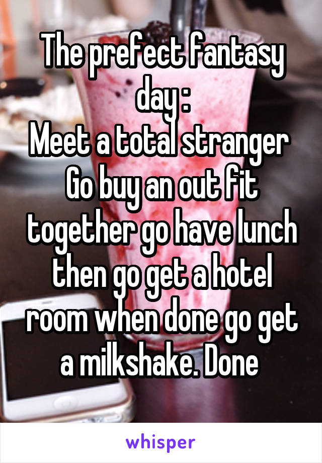 The prefect fantasy day :
Meet a total stranger 
Go buy an out fit together go have lunch then go get a hotel room when done go get a milkshake. Done 
