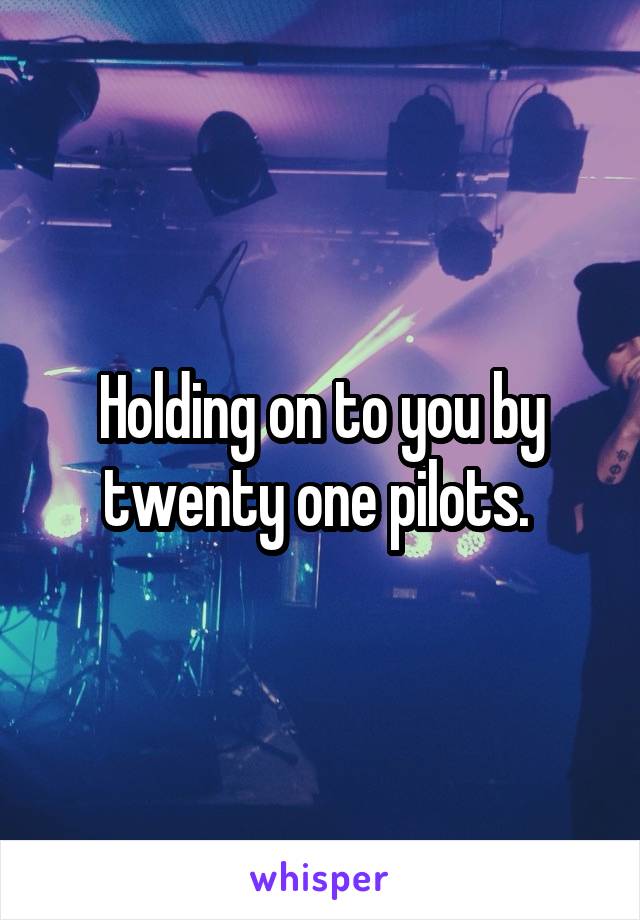 Holding on to you by twenty one pilots. 