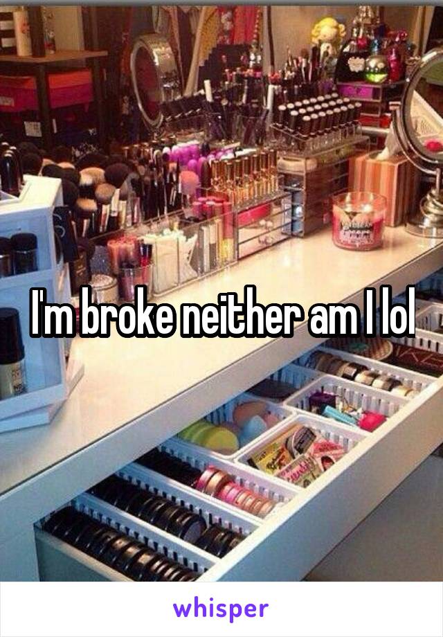 I'm broke neither am I lol