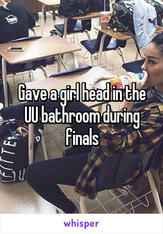 Gave a girl head in the UU bathroom during finals