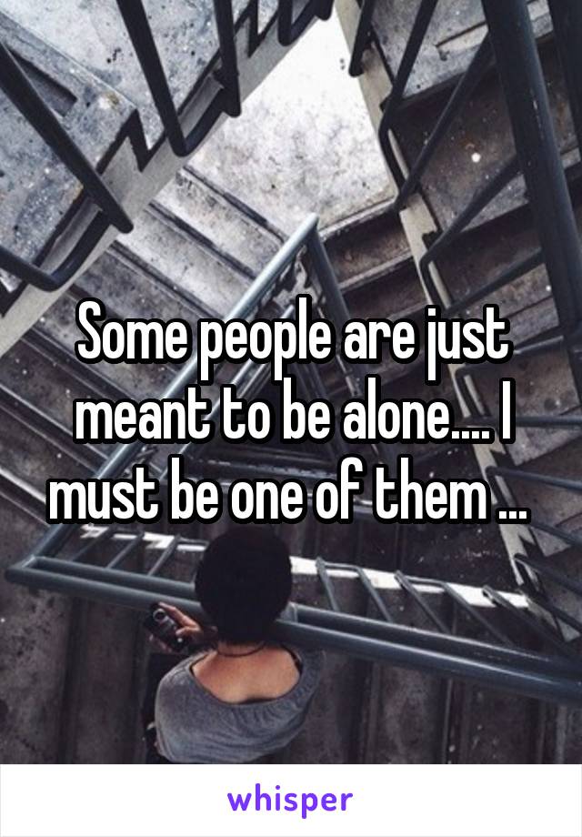 Some people are just meant to be alone.... I must be one of them ... 