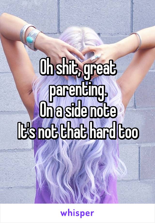 Oh shit, great parenting.
On a side note
It's not that hard too
