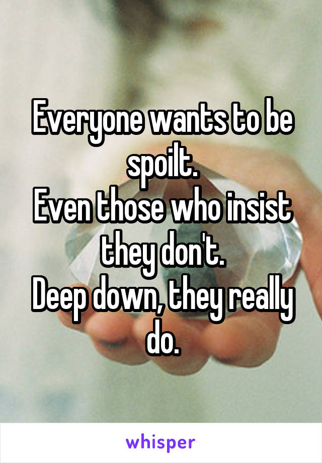 Everyone wants to be spoilt.
Even those who insist they don't.
Deep down, they really do.