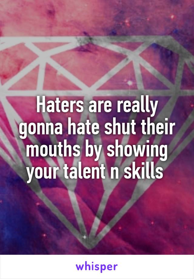 Haters are really gonna hate shut their mouths by showing your talent n skills 