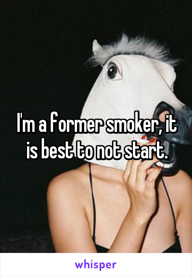 I'm a former smoker, it is best to not start.