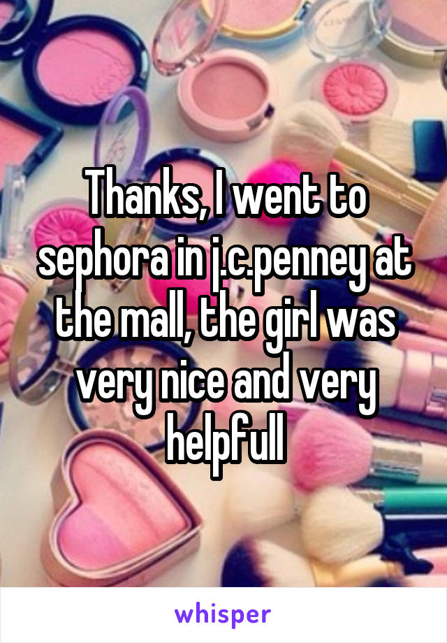 Thanks, I went to sephora in j.c.penney at the mall, the girl was very nice and very helpfull