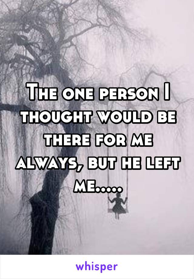 The one person I thought would be there for me always, but he left me.....