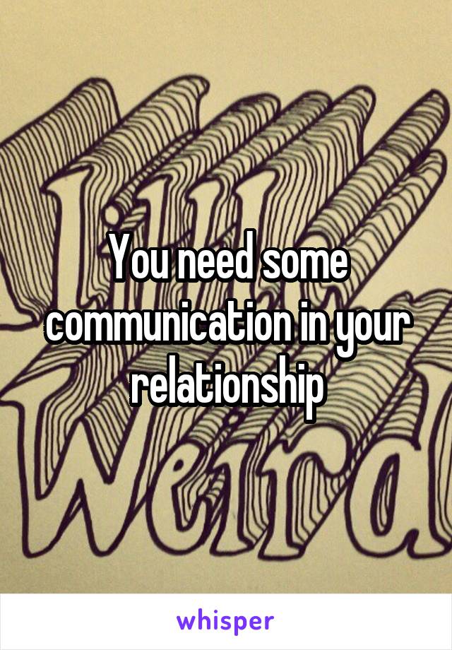 You need some communication in your relationship