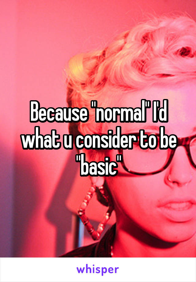 Because "normal" I'd what u consider to be "basic"