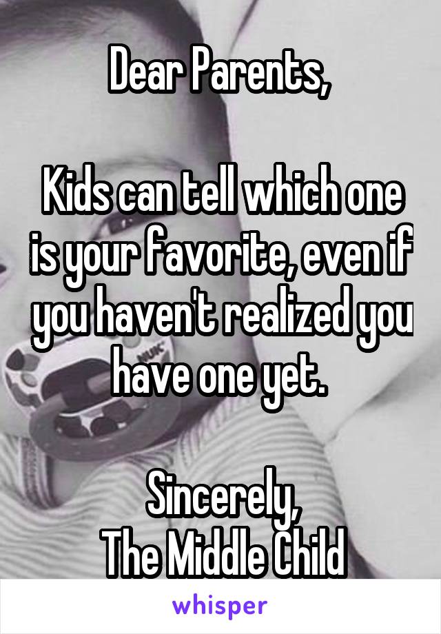 Dear Parents, 

Kids can tell which one is your favorite, even if you haven't realized you have one yet. 

Sincerely,
The Middle Child
