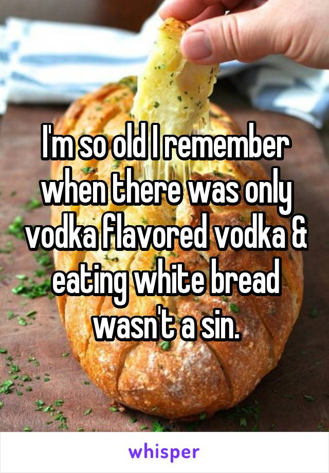 I'm so old I remember when there was only vodka flavored vodka & eating white bread wasn't a sin.