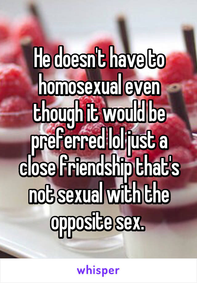 He doesn't have to homosexual even though it would be preferred lol just a close friendship that's not sexual with the opposite sex. 