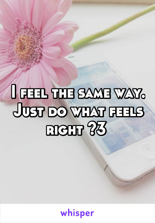 I feel the same way. Just do what feels right <3 