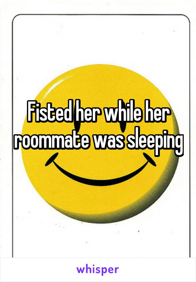 Fisted her while her roommate was sleeping
