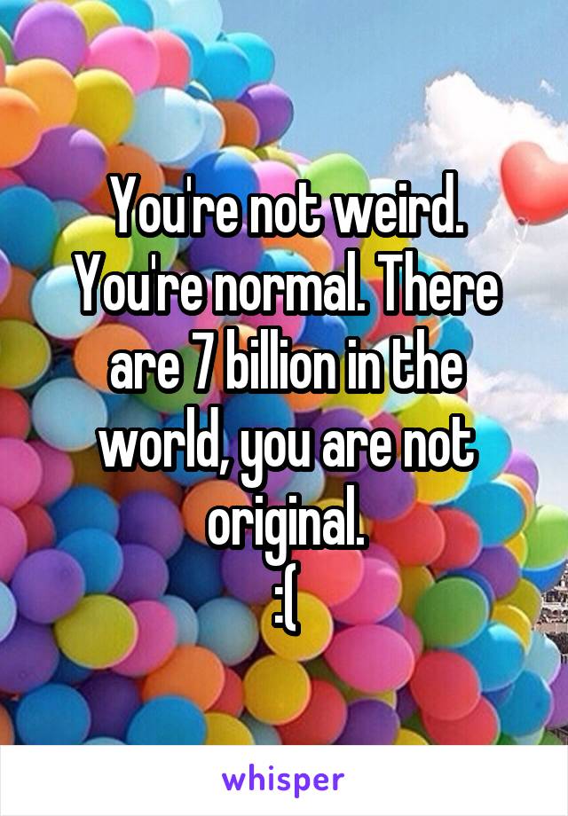 You're not weird. You're normal. There are 7 billion in the world, you are not original.
:(