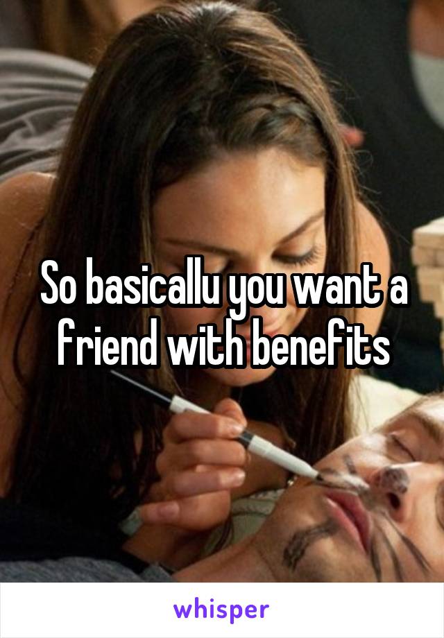 So basicallu you want a friend with benefits