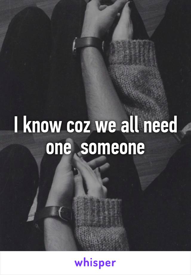 I know coz we all need one  someone