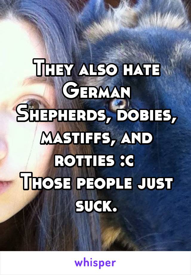 They also hate German Shepherds, dobies, mastiffs, and rotties :c 
Those people just suck.